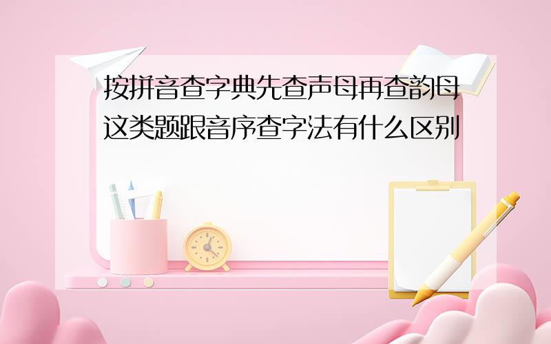 按拼音查字典先查声母再查韵母这类题跟音序查字法有什么区别