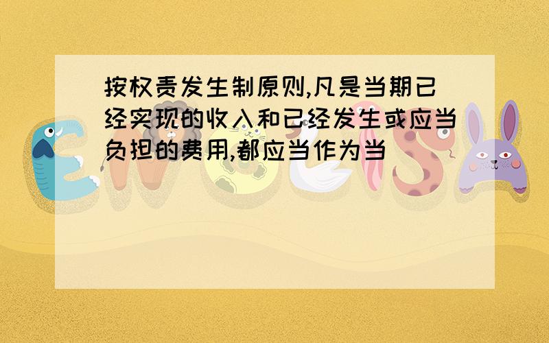 按权责发生制原则,凡是当期已经实现的收入和已经发生或应当负担的费用,都应当作为当