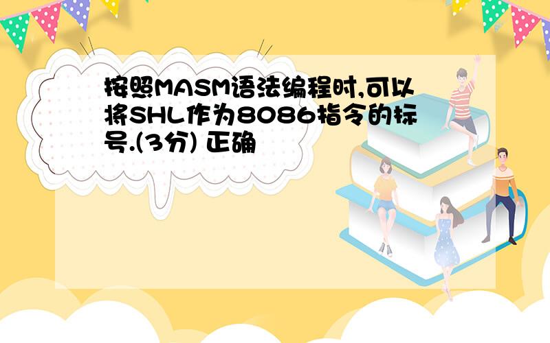 按照MASM语法编程时,可以将SHL作为8086指令的标号.(3分) 正确