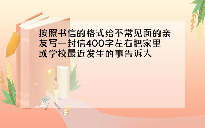 按照书信的格式给不常见面的亲友写一封信400字左右把家里或学校最近发生的事告诉大