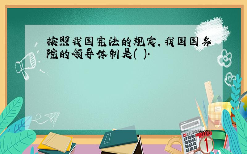 按照我国宪法的规定,我国国务院的领导体制是( ).