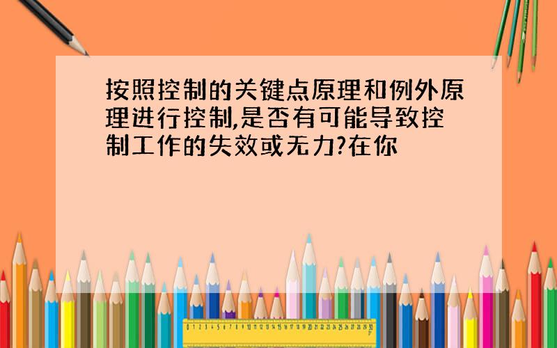 按照控制的关键点原理和例外原理进行控制,是否有可能导致控制工作的失效或无力?在你