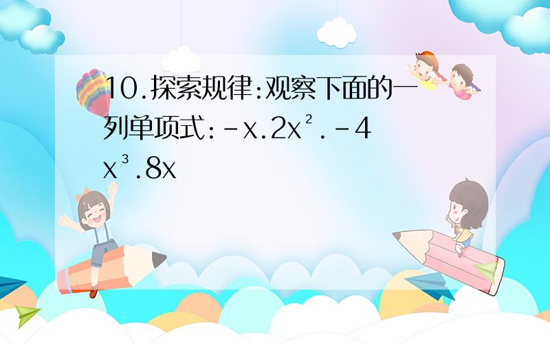 10.探索规律:观察下面的一列单项式:-x.2x².-4x³.8x