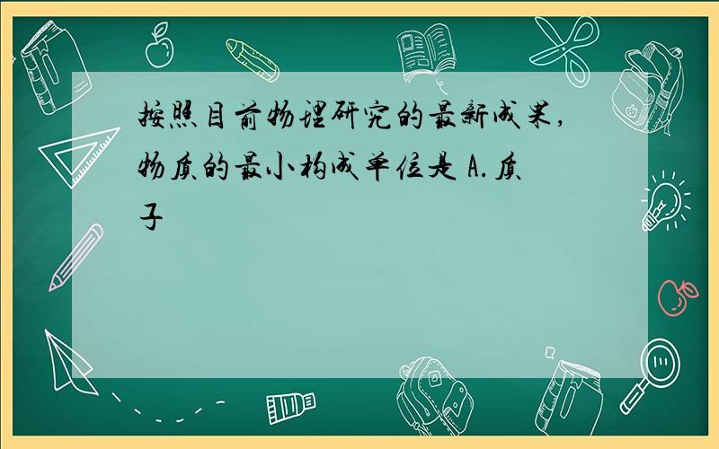 按照目前物理研究的最新成果,物质的最小构成单位是 A.质子