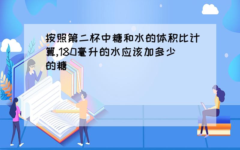 按照第二杯中糖和水的体积比计算,180毫升的水应该加多少的糖