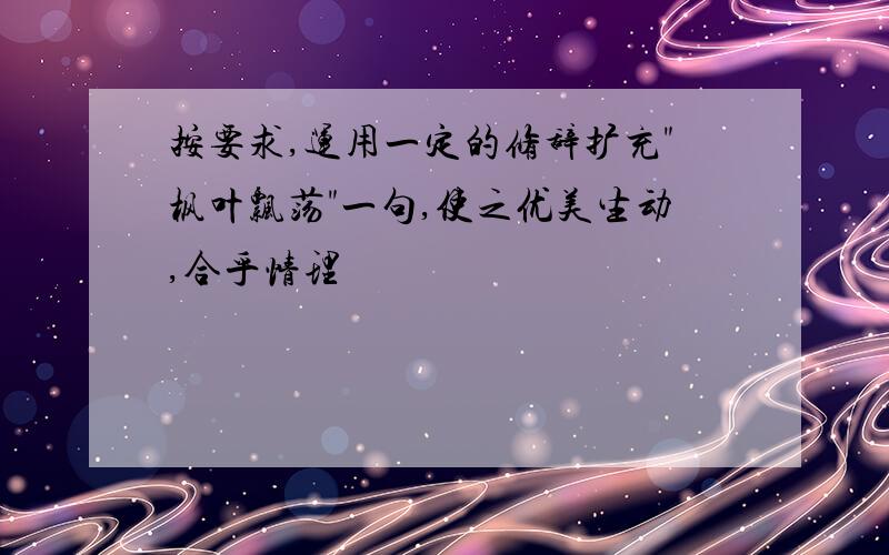 按要求,运用一定的修辞扩充"枫叶飘荡"一句,使之优美生动,合乎情理