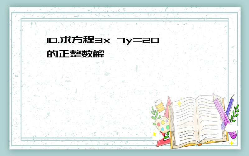 10.求方程3x 7y=20的正整数解