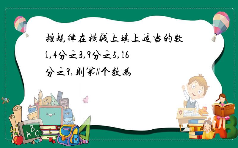 按规律在横线上填上适当的数 1,4分之3,9分之5,16分之9,则第N个数为