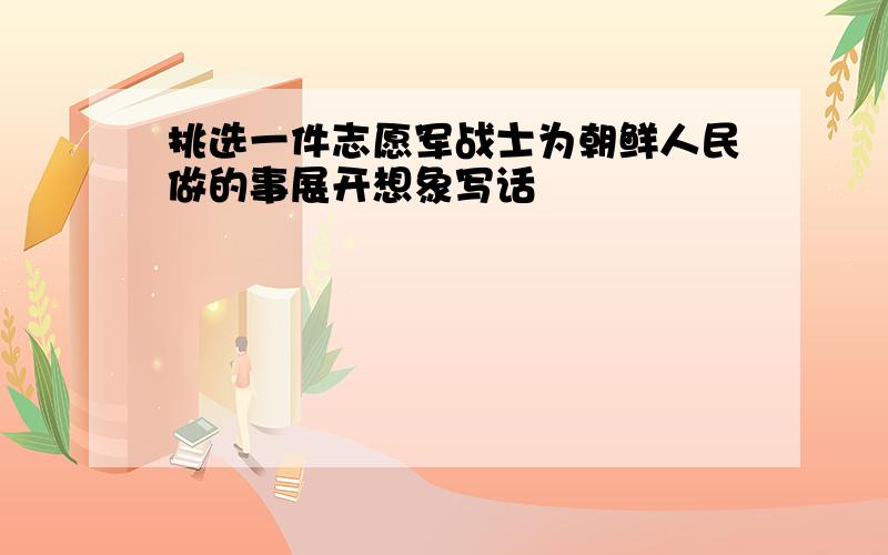 挑选一件志愿军战士为朝鲜人民做的事展开想象写话