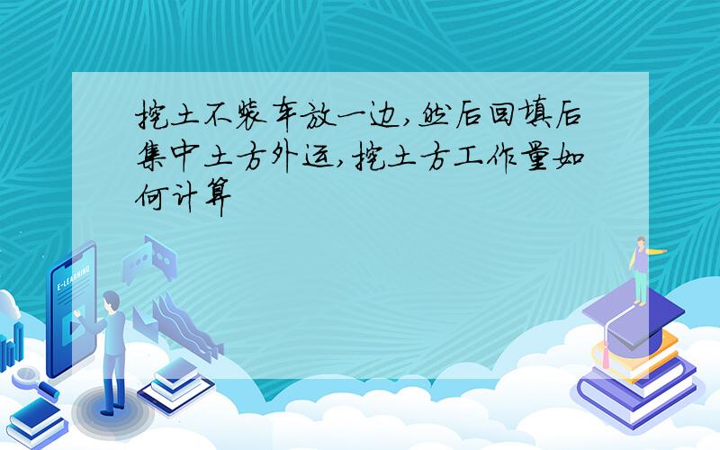 挖土不装车放一边,然后回填后集中土方外运,挖土方工作量如何计算