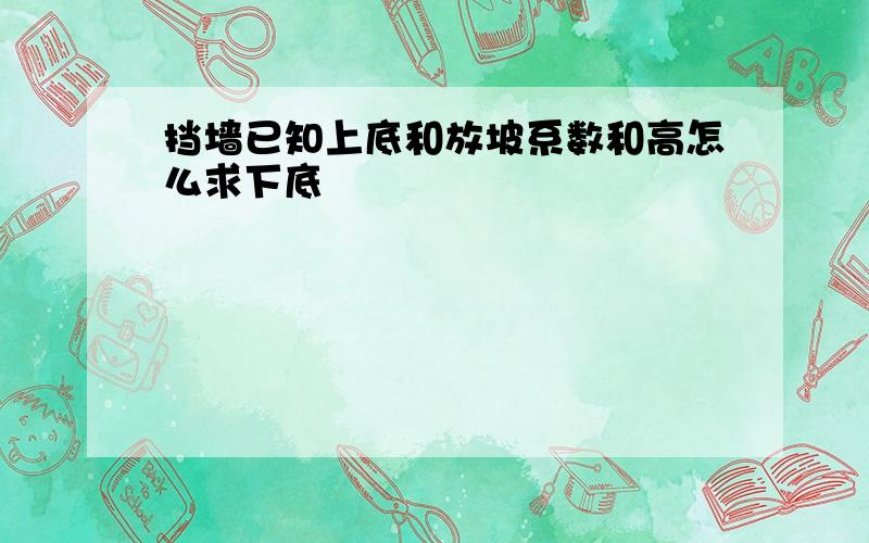 挡墙已知上底和放坡系数和高怎么求下底