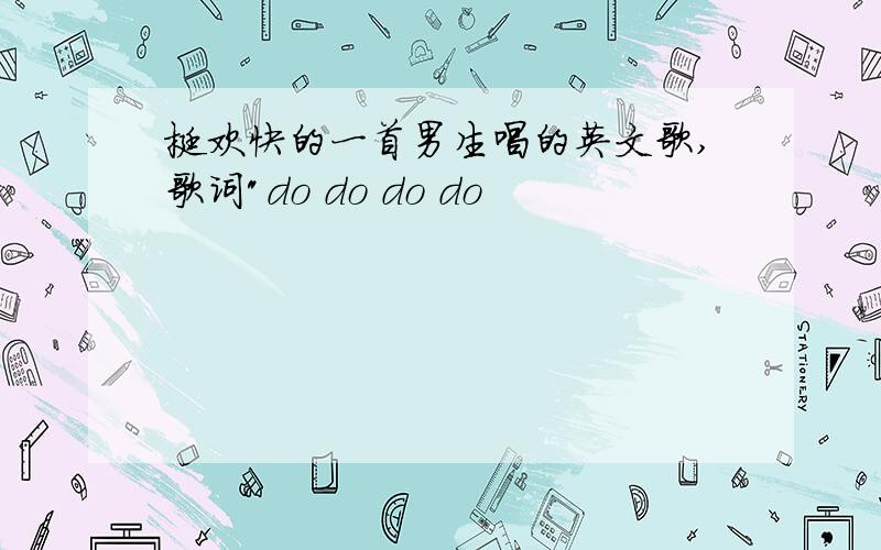 挺欢快的一首男生唱的英文歌,歌词"do do do do