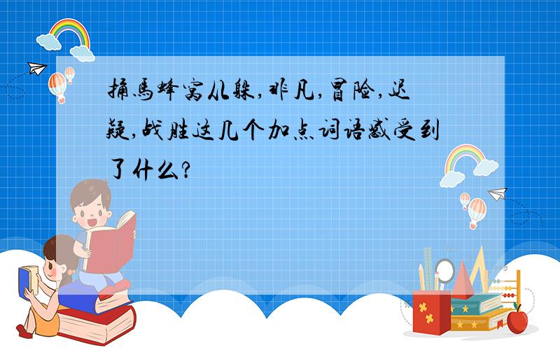 捅马蜂窝从躲,非凡,冒险,迟疑,战胜这几个加点词语感受到了什么?