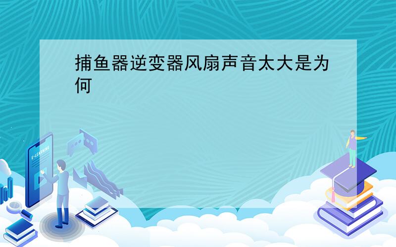 捕鱼器逆变器风扇声音太大是为何