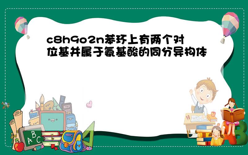 c8h9o2n苯环上有两个对位基并属于氨基酸的同分异构体