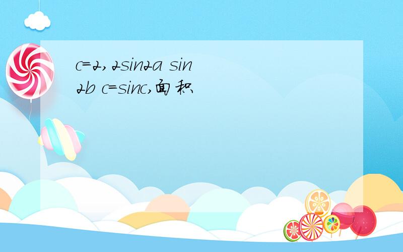 c=2,2sin2a sin2b c=sinc,面积