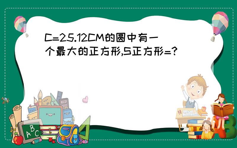 C=25.12CM的圆中有一个最大的正方形,S正方形=?