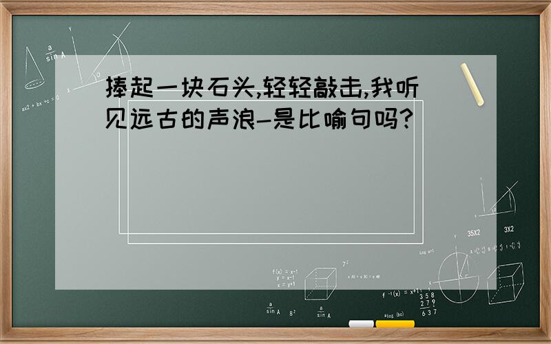 捧起一块石头,轻轻敲击,我听见远古的声浪-是比喻句吗?