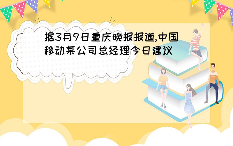 据3月9日重庆晚报报道,中国移动某公司总经理今日建议