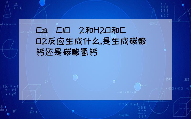 Ca(ClO)2和H2O和CO2反应生成什么,是生成碳酸钙还是碳酸氢钙