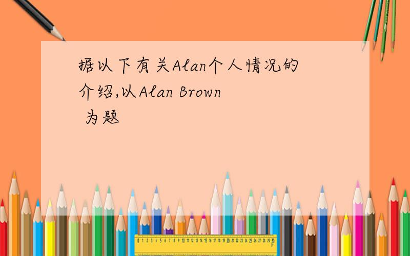 据以下有关Alan个人情况的介绍,以Alan Brown 为题