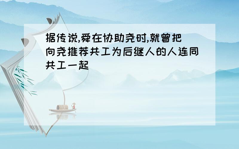 据传说,舜在协助尧时,就曾把向尧推荐共工为后继人的人连同共工一起