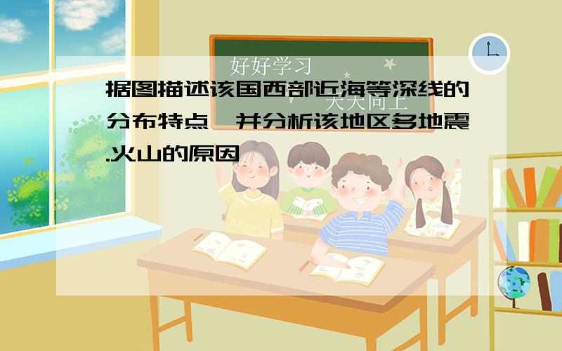 据图描述该国西部近海等深线的分布特点,并分析该地区多地震.火山的原因