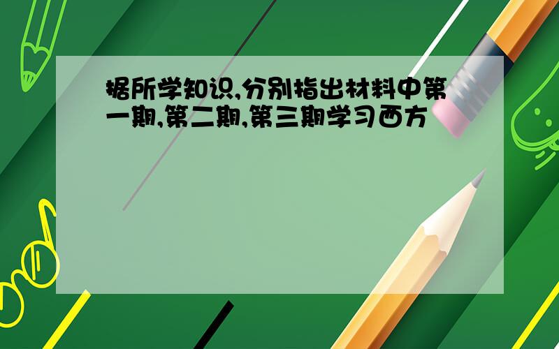 据所学知识,分别指出材料中第一期,第二期,第三期学习西方