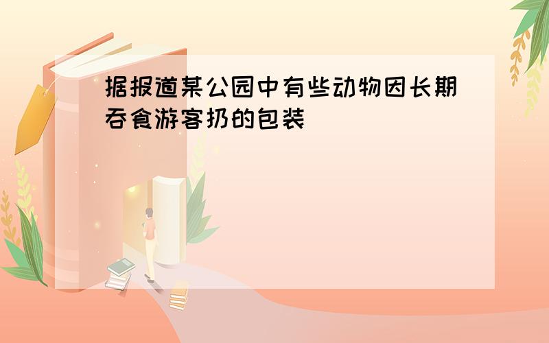 据报道某公园中有些动物因长期吞食游客扔的包装