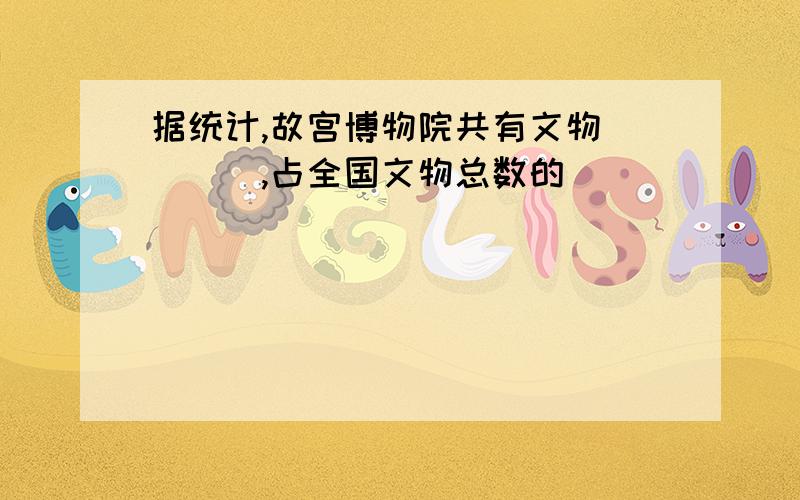 据统计,故宫博物院共有文物____,占全国文物总数的____