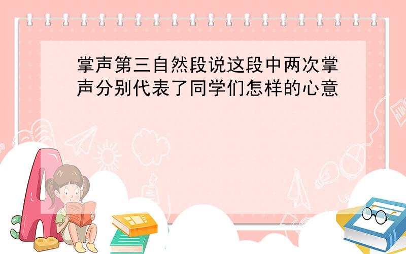 掌声第三自然段说这段中两次掌声分别代表了同学们怎样的心意