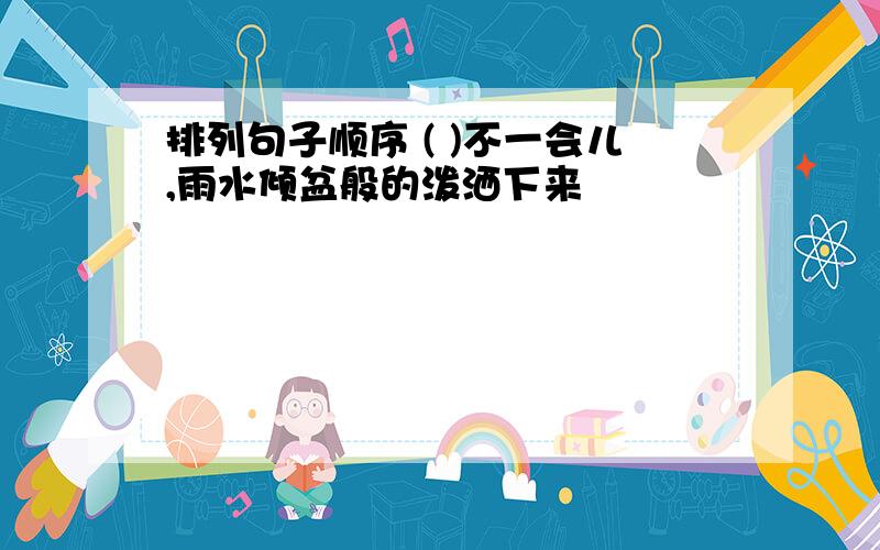 排列句子顺序 ( )不一会儿,雨水倾盆般的泼洒下来