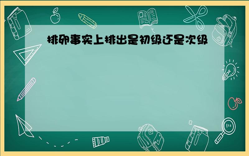 排卵事实上排出是初级还是次级