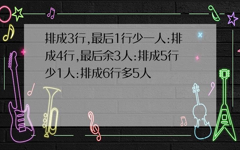 排成3行,最后1行少一人:排成4行,最后余3人:排成5行少1人:排成6行多5人