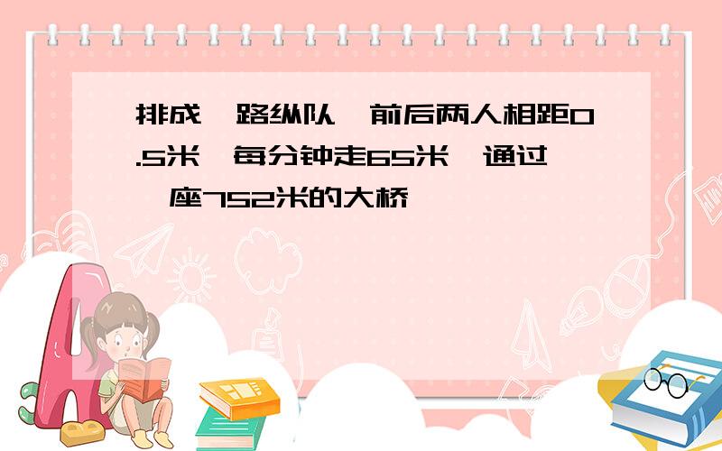 排成一路纵队,前后两人相距0.5米,每分钟走65米,通过一座752米的大桥