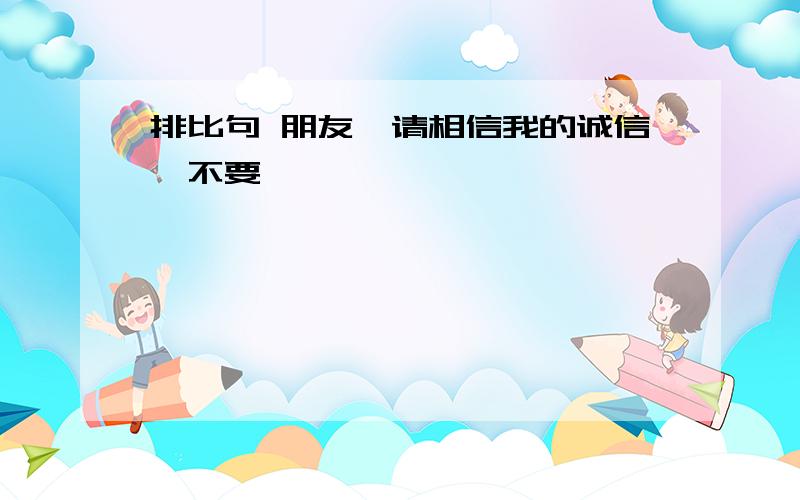 排比句 朋友,请相信我的诚信,不要