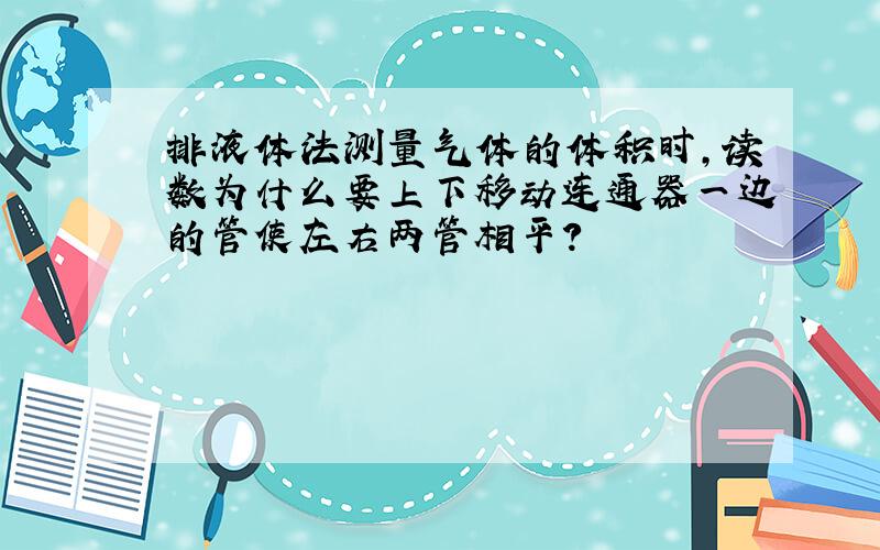 排液体法测量气体的体积时,读数为什么要上下移动连通器一边的管使左右两管相平?