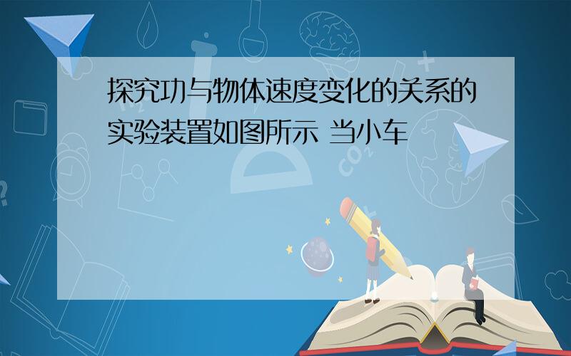 探究功与物体速度变化的关系的实验装置如图所示 当小车