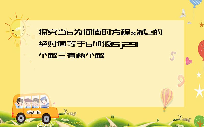 探究当b为何值时方程x减2的绝对值等于b加液15j291个解三有两个解