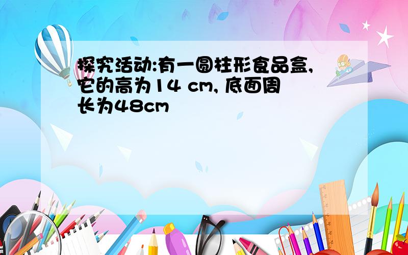 探究活动:有一圆柱形食品盒,它的高为14 cm, 底面周长为48cm