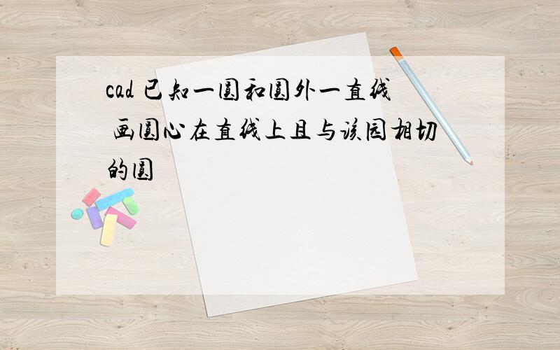 cad 已知一圆和圆外一直线 画圆心在直线上且与该园相切的圆