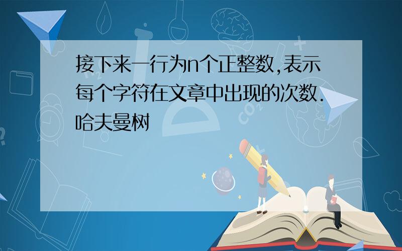 接下来一行为n个正整数,表示每个字符在文章中出现的次数.哈夫曼树