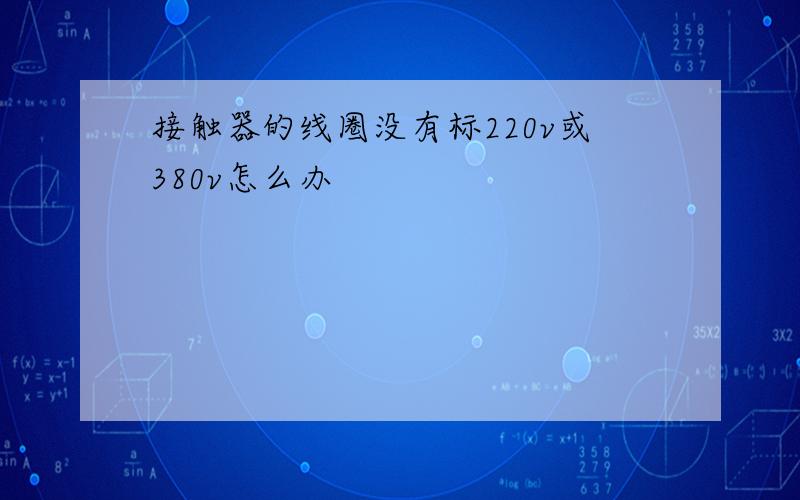 接触器的线圈没有标220v或380v怎么办