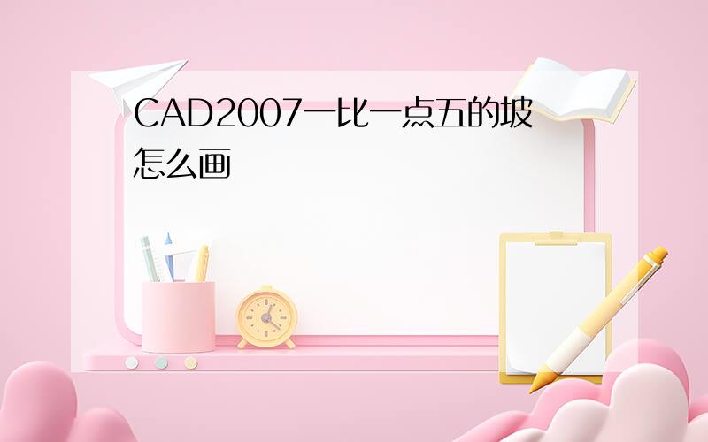 CAD2007一比一点五的坡怎么画