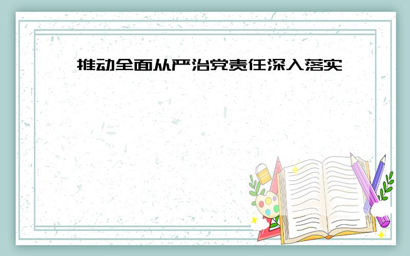 推动全面从严治党责任深入落实