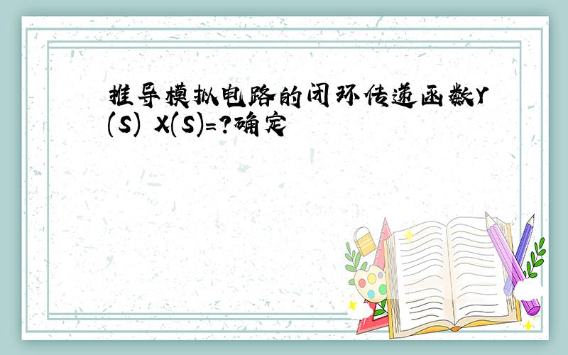 推导模拟电路的闭环传递函数Y(S) X(S)=?确定