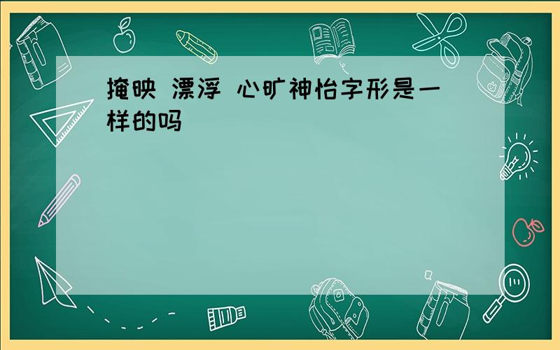 掩映 漂浮 心旷神怡字形是一样的吗