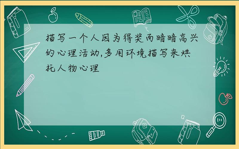 描写一个人因为得奖而暗暗高兴的心理活动,多用环境描写来烘托人物心理