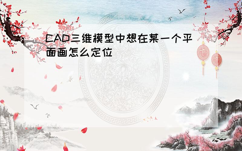 CAD三维模型中想在某一个平面画怎么定位