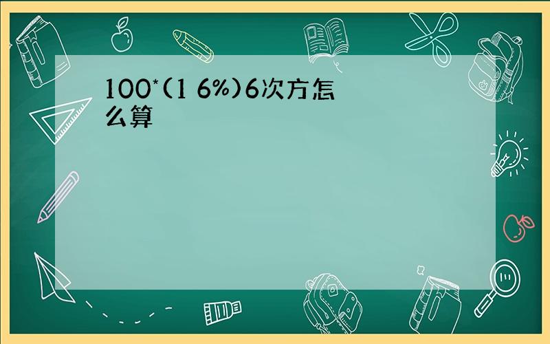 100*(1 6%)6次方怎么算